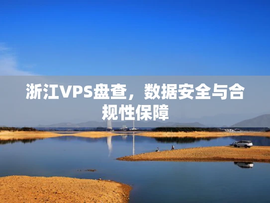 浙江VPS盘查，数据安全与合规性保障
