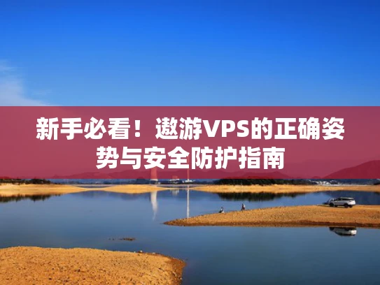 新手必看！遨游VPS的正确姿势与安全防护指南