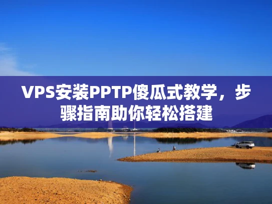 VPS安装PPTP傻瓜式教学，步骤指南助你轻松搭建