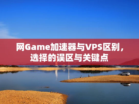 网Game加速器与VPS区别，选择的误区与关键点
