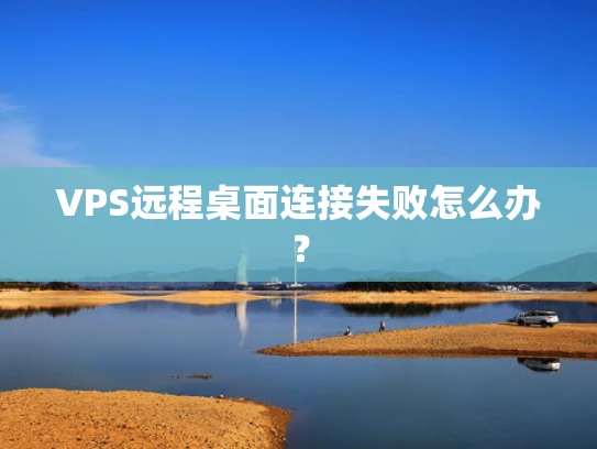 VPS远程桌面连接失败怎么办？