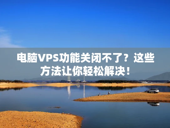 电脑VPS功能关闭不了？这些方法让你轻松解决！