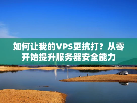 如何让我的VPS更抗打？从零开始提升服务器安全能力