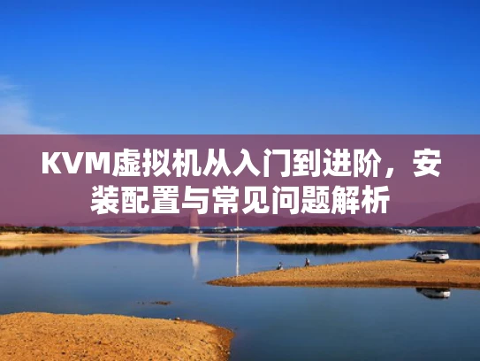 KVM虚拟机从入门到进阶，安装配置与常见问题解析
