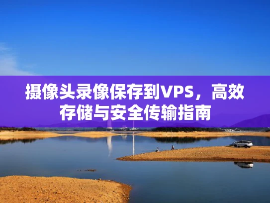 摄像头录像保存到VPS，高效存储与安全传输指南