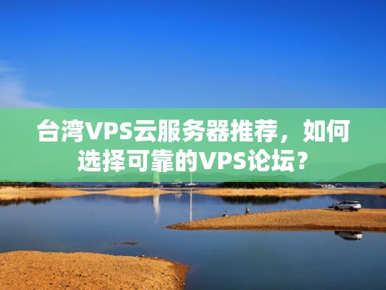 台湾VPS云服务器推荐，如何选择可靠的VPS论坛？