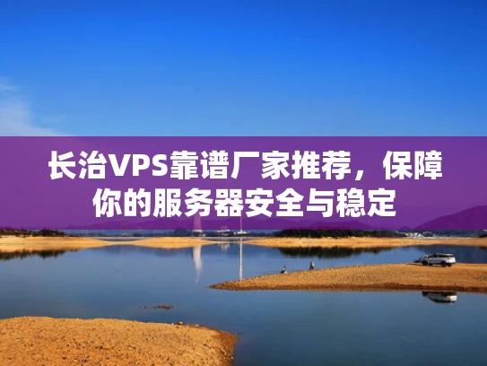 长治VPS靠谱厂家推荐，保障你的服务器安全与稳定