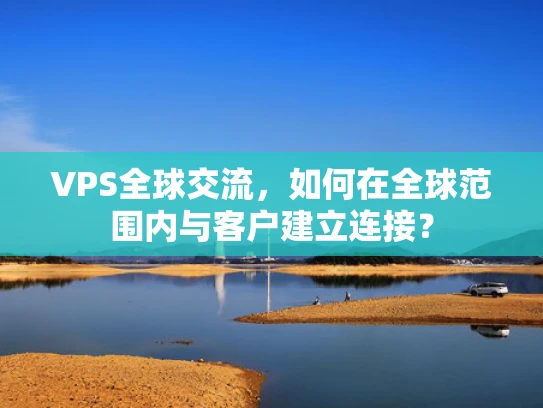 VPS全球交流，如何在全球范围内与客户建立连接？