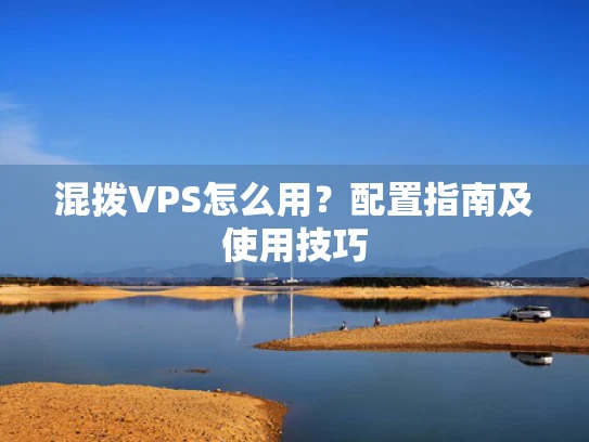 混拨VPS怎么用？配置指南及使用技巧