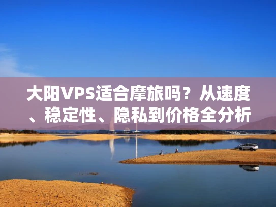 大阳VPS适合摩旅吗？从速度、稳定性、隐私到价格全分析