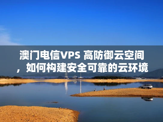 澳门电信VPS 高防御云空间，如何构建安全可靠的云环境？