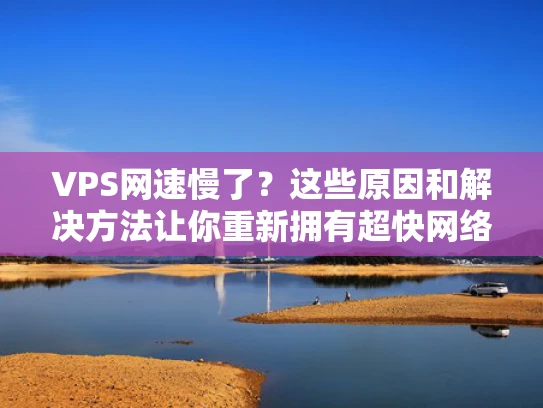 VPS网速慢了？这些原因和解决方法让你重新拥有超快网络