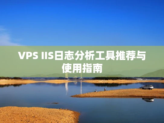 VPS IIS日志分析工具推荐与使用指南