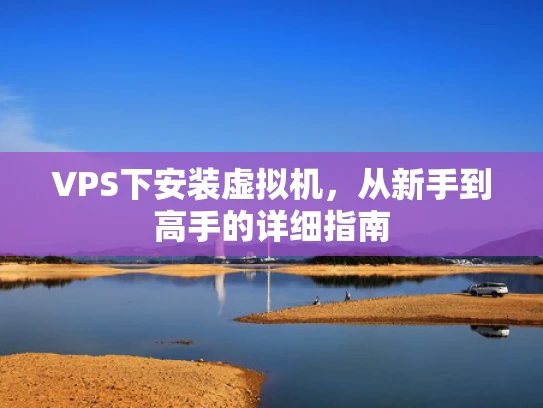 VPS下安装虚拟机，从新手到高手的详细指南