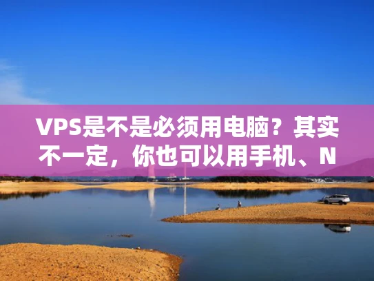 VPS是不是必须用电脑？其实不一定，你也可以用手机、NAS甚至服务器来运行