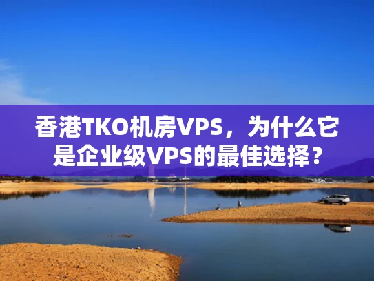 香港TKO机房VPS，为什么它是企业级VPS的最佳选择？