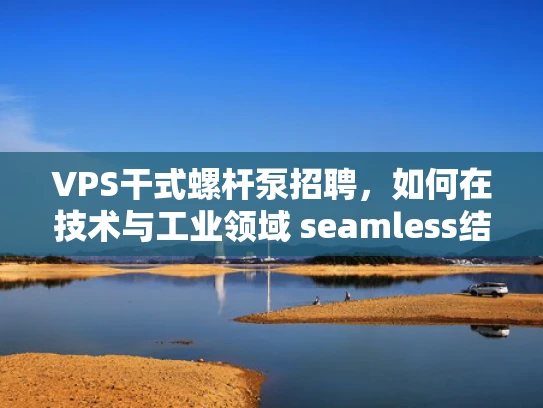VPS干式螺杆泵招聘，如何在技术与工业领域 seamless结合？