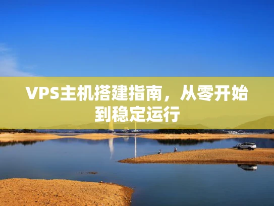 VPS主机搭建指南，从零开始到稳定运行