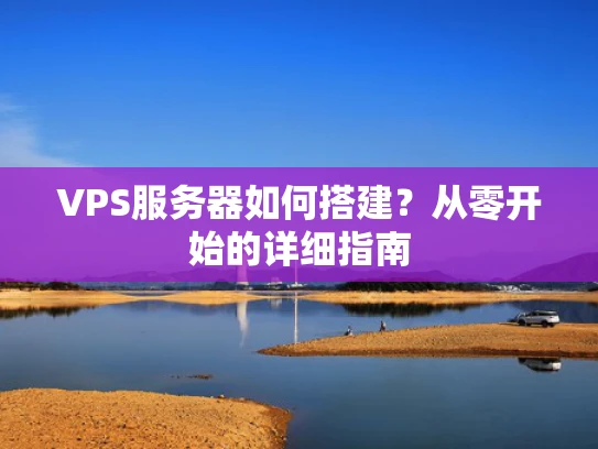 VPS服务器如何搭建？从零开始的详细指南