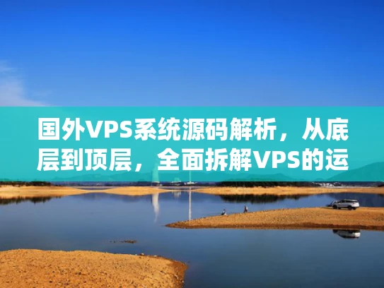 国外VPS系统源码解析，从底层到顶层，全面拆解VPS的运行机制
