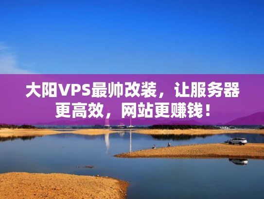 大阳VPS最帅改装，让服务器更高效，网站更赚钱！