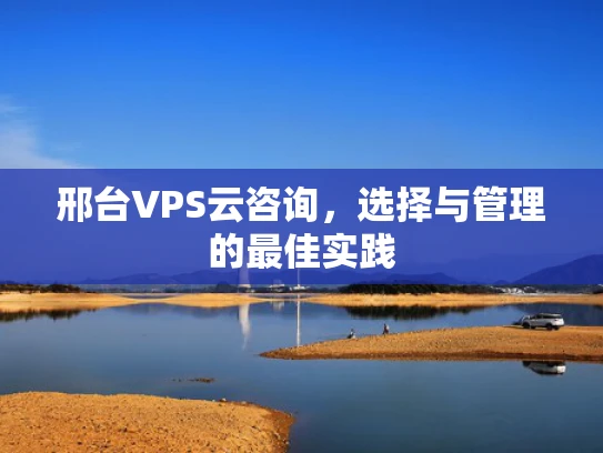 邢台VPS云咨询，选择与管理的最佳实践