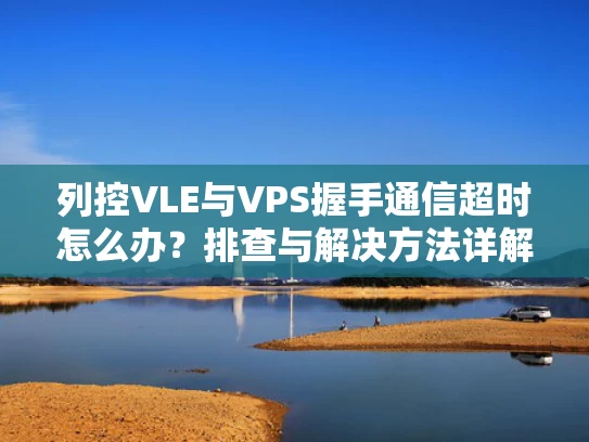 列控VLE与VPS握手通信超时怎么办？排查与解决方法详解