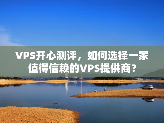 VPS开心测评，如何选择一家值得信赖的VPS提供商？
