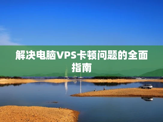 解决电脑VPS卡顿问题的全面指南