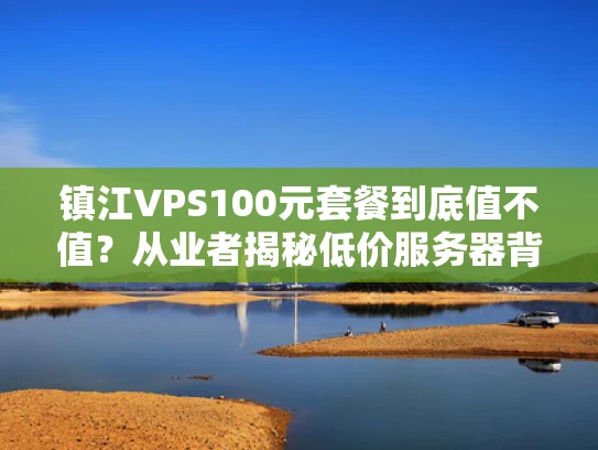 镇江VPS100元套餐到底值不值？从业者揭秘低价服务器背后的门道