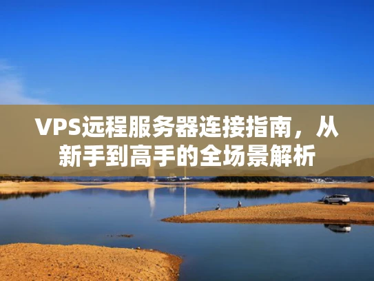 VPS远程服务器连接指南，从新手到高手的全场景解析