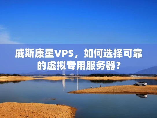 威斯康星VPS，如何选择可靠的虚拟专用服务器？