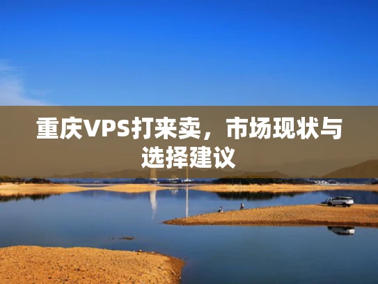 重庆VPS打来卖，市场现状与选择建议
