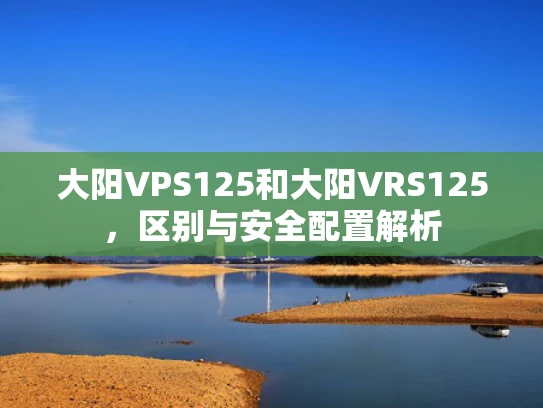 大阳VPS125和大阳VRS125，区别与安全配置解析