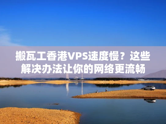 搬瓦工香港VPS速度慢？这些解决办法让你的网络更流畅