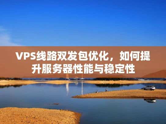 VPS线路双发包优化，如何提升服务器性能与稳定性