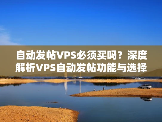自动发帖VPS必须买吗？深度解析VPS自动发帖功能与选择