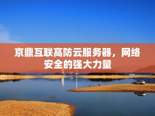 京鼎互联高防云服务器，网络安全的强大力量