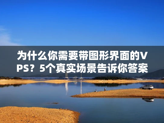 为什么你需要带图形界面的VPS？5个真实场景告诉你答案
