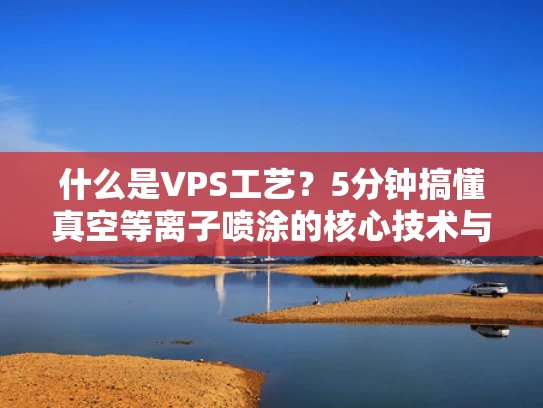 什么是VPS工艺？5分钟搞懂真空等离子喷涂的核心技术与行业应用