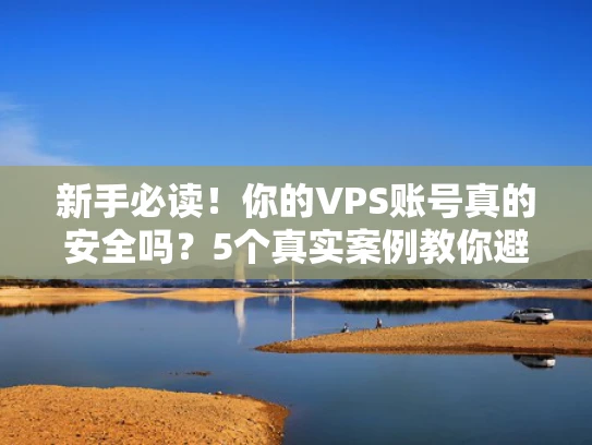 新手必读！你的VPS账号真的安全吗？5个真实案例教你避坑