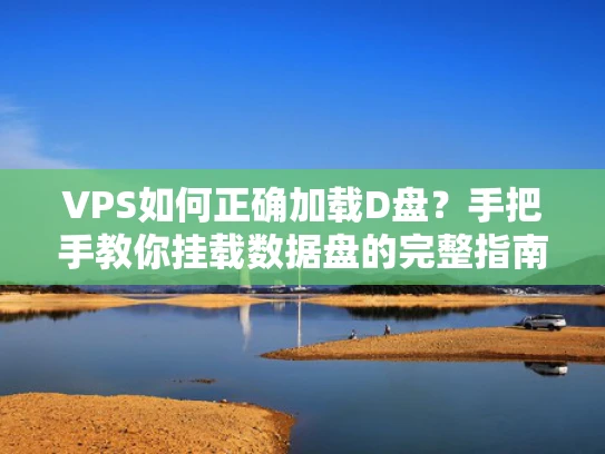 VPS如何正确加载D盘？手把手教你挂载数据盘的完整指南