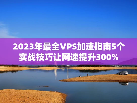 2023年最全VPS加速指南5个实战技巧让网速提升300%