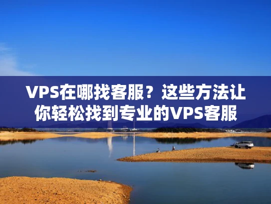 VPS在哪找客服？这些方法让你轻松找到专业的VPS客服
