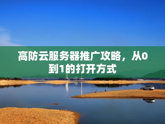 高防云服务器推广攻略，从0到1的打开方式