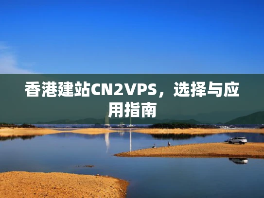 香港建站CN2VPS，选择与应用指南