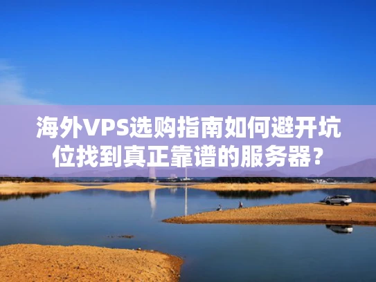 海外VPS选购指南如何避开坑位找到真正靠谱的服务器？