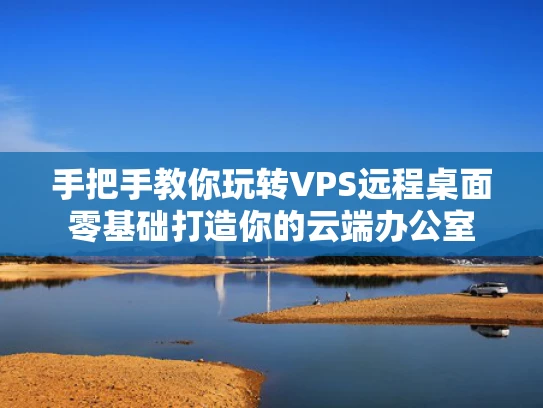 手把手教你玩转VPS远程桌面零基础打造你的云端办公室