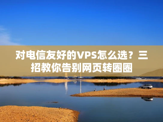 对电信友好的VPS怎么选？三招教你告别网页转圈圈