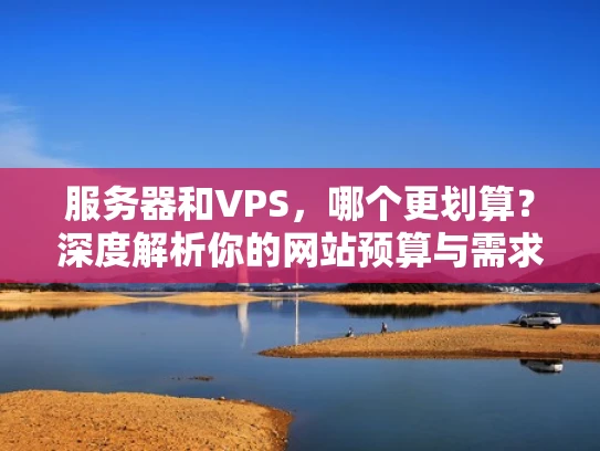 服务器和VPS，哪个更划算？深度解析你的网站预算与需求